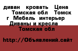 диван - кровать › Цена ­ 6 - Томская обл., Томск г. Мебель, интерьер » Диваны и кресла   . Томская обл.